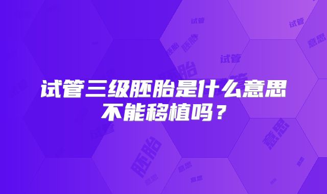 试管三级胚胎是什么意思不能移植吗?