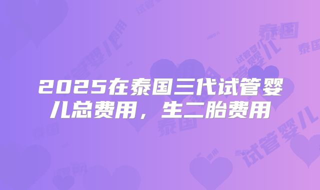 2025在泰国三代试管婴儿总费用，生二胎费用