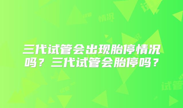 三代试管会出现胎停情况吗？三代试管会胎停吗？