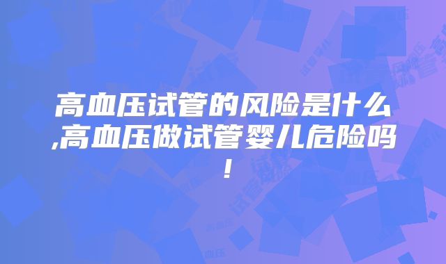高血压试管的风险是什么,高血压做试管婴儿危险吗！