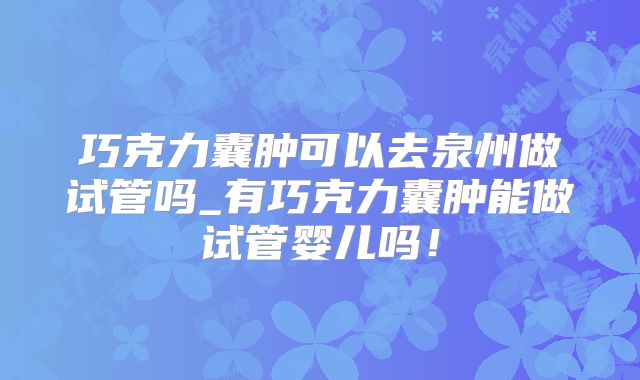 巧克力囊肿可以去泉州做试管吗_有巧克力囊肿能做试管婴儿吗！