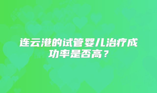 连云港的试管婴儿治疗成功率是否高？