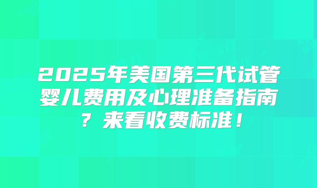 2025年美国第三代试管婴儿费用及心理准备指南?来看收费标准!