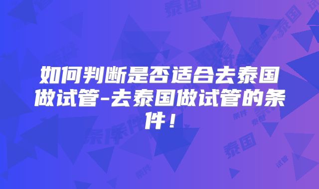 如何判断是否适合去泰国做试管-去泰国做试管的条件！
