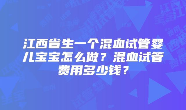 江西省生一个混血试管婴儿宝宝怎么做?混血试管费用多少钱?