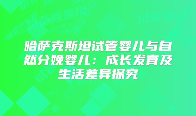 哈萨克斯坦试管婴儿与自然分娩婴儿：成长发育及生活差异探究