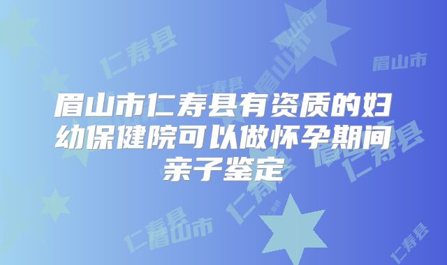 眉山市仁寿县有资质的妇幼保健院可以做怀孕期间亲子鉴定