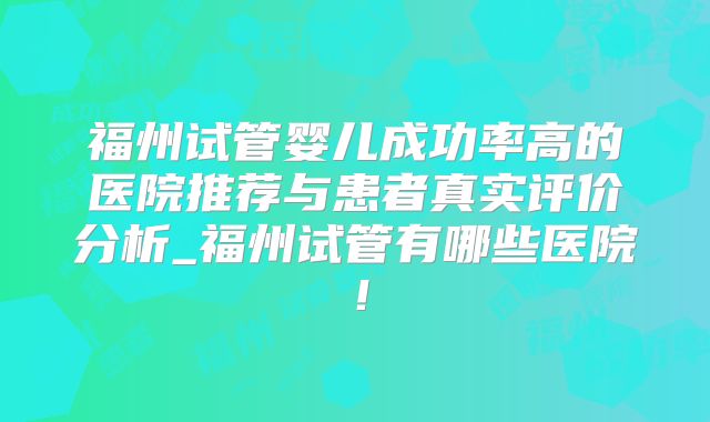 福州试管婴儿成功率高的医院推荐与患者真实评价分析_福州试管有哪些医院!
