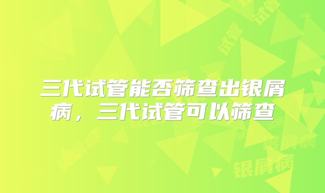 三代试管能否筛查出银屑病,三代试管可以筛查