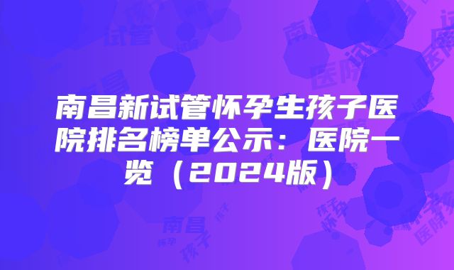 南昌新试管怀孕生孩子医院排名榜单公示：医院一览（2024版）