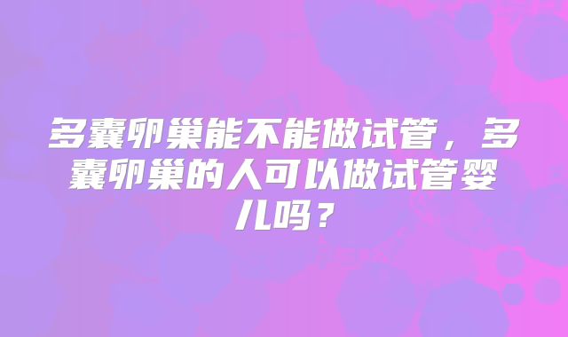 多囊卵巢能不能做试管，多囊卵巢的人可以做试管婴儿吗？