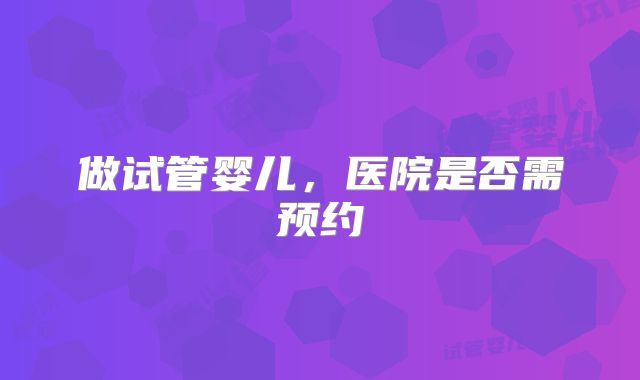 做试管婴儿,医院是否需预约