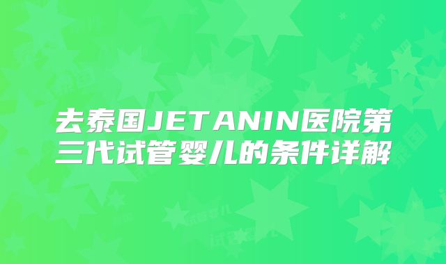 去泰国JETANIN医院第三代试管婴儿的条件详解