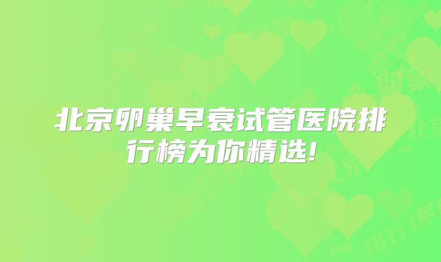 北京卵巢早衰试管医院排行榜为你精选!