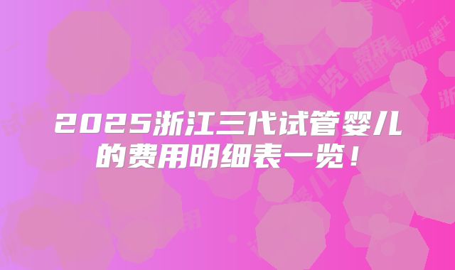 2025浙江三代试管婴儿的费用明细表一览!