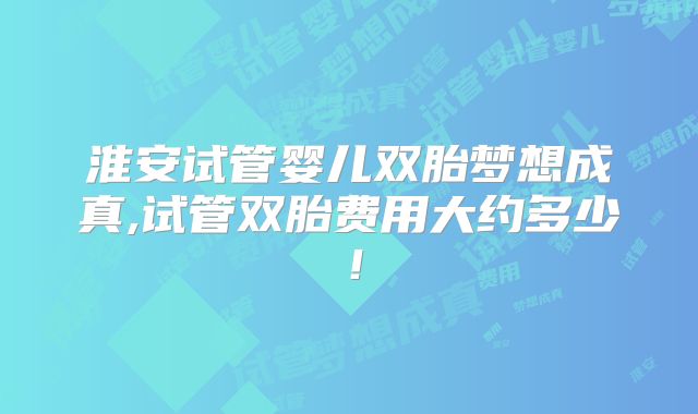 淮安试管婴儿双胎梦想成真,试管双胎费用大约多少！