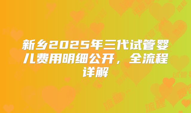 新乡2025年三代试管婴儿费用明细公开,全流程详解
