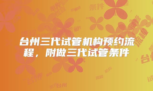 台州三代试管机构预约流程,附做三代试管条件
