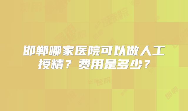 邯郸哪家医院可以做人工授精?费用是多少?