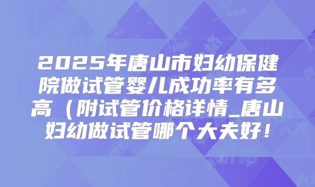 2025年唐山市妇幼保健院做试管婴儿成功率有多高(附试管价格详情_唐山妇幼做试管哪个大夫好!