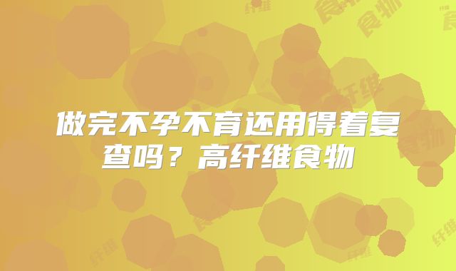 做完不孕不育还用得着复查吗？高纤维食物