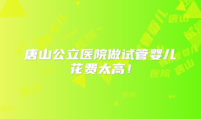 唐山公立医院做试管婴儿花费太高!