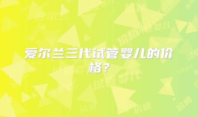 爱尔兰三代试管婴儿的价格？