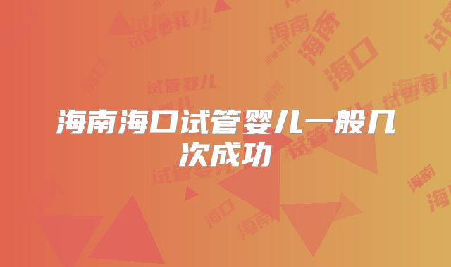 海南海口试管婴儿一般几次成功