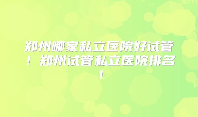 郑州哪家私立医院好试管！郑州试管私立医院排名！