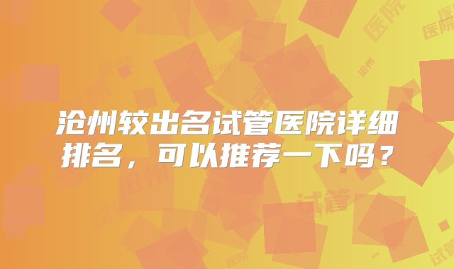 沧州较出名试管医院详细排名，可以推荐一下吗？