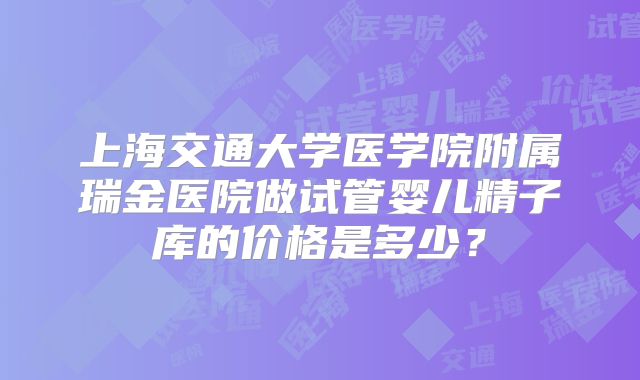 上海交通大学医学院附属瑞金医院做试管婴儿精子库的价格是多少？