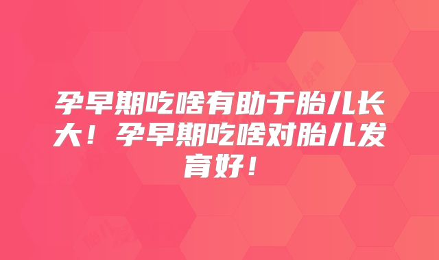 孕早期吃啥有助于胎儿长大!孕早期吃啥对胎儿发育好!