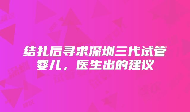 结扎后寻求深圳三代试管婴儿,医生出的建议