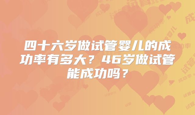 四十六岁做试管婴儿的成功率有多大？46岁做试管能成功吗？