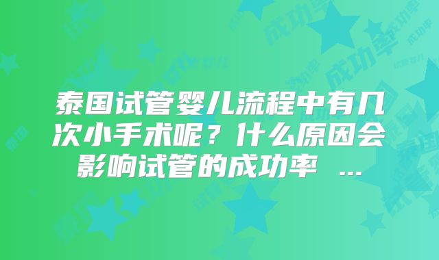 泰国试管婴儿流程中有几次小手术呢?什么原因会影响试管的成功率 ...