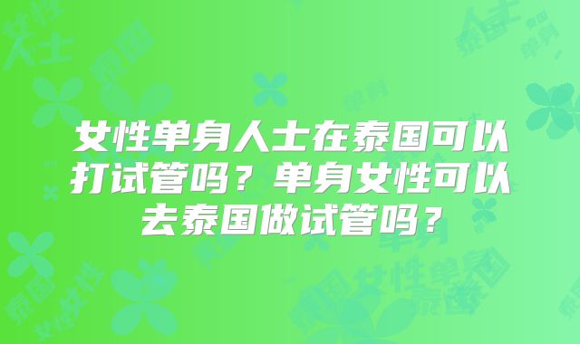 女性单身人士在泰国可以打试管吗？单身女性可以去泰国做试管吗？