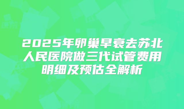 2025年卵巢早衰去苏北人民医院做三代试管费用明细及预估全解析