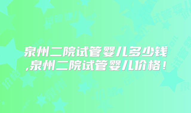 泉州二院试管婴儿多少钱,泉州二院试管婴儿价格！