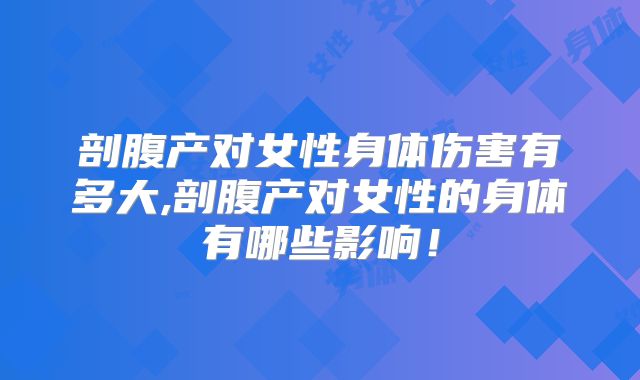 剖腹产对女性身体伤害有多大,剖腹产对女性的身体有哪些影响！