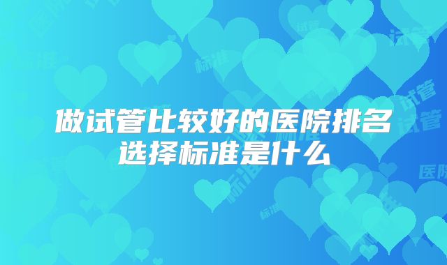 做试管比较好的医院排名选择标准是什么