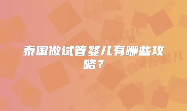 泰国做试管婴儿有哪些攻略？