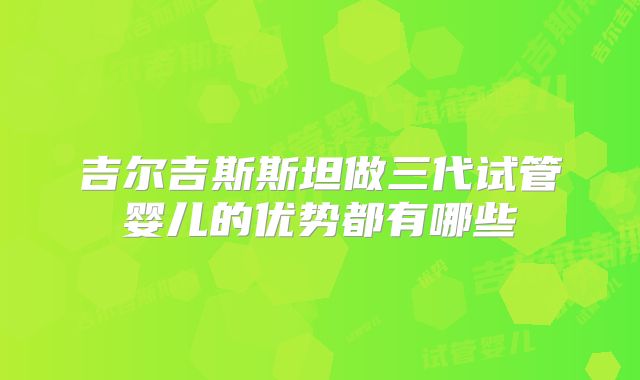 吉尔吉斯斯坦做三代试管婴儿的优势都有哪些