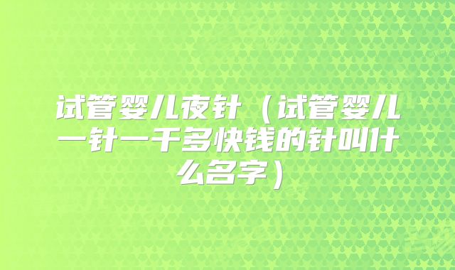 试管婴儿夜针(试管婴儿一针一千多快钱的针叫什么名字)