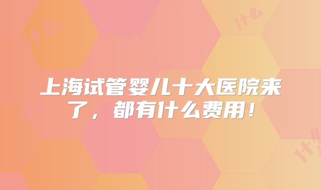 上海试管婴儿十大医院来了，都有什么费用！