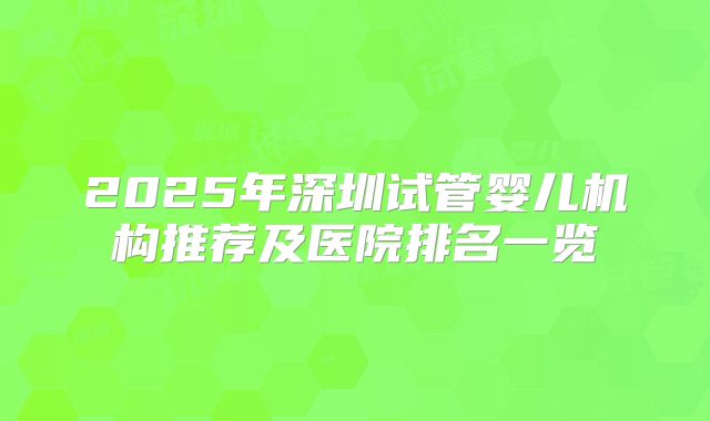 2025年深圳试管婴儿机构推荐及医院排名一览