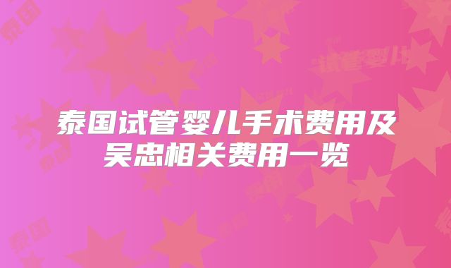 泰国试管婴儿手术费用及吴忠相关费用一览