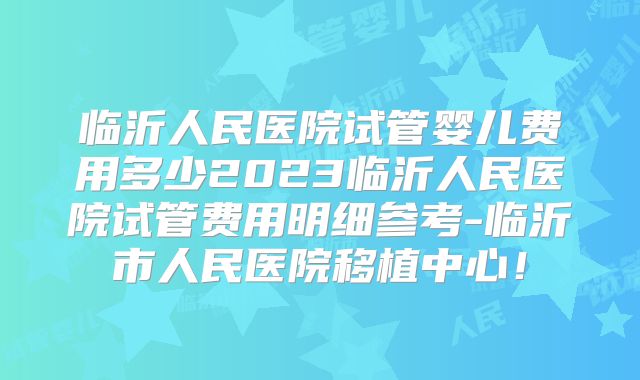 临沂人民医院试管婴儿费用多少2023临沂人民医院试管费用明细参考-临沂市人民医院移植中心!