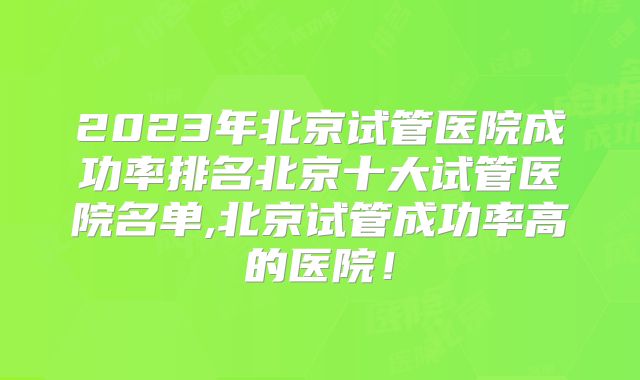 2023年北京试管医院成功率排名北京十大试管医院名单,北京试管成功率高的医院！