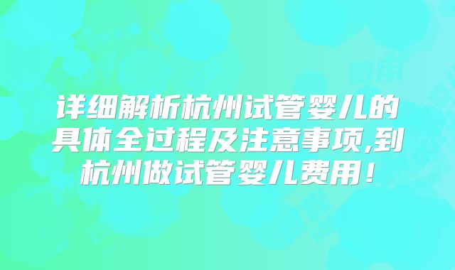详细解析杭州试管婴儿的具体全过程及注意事项,到杭州做试管婴儿费用！