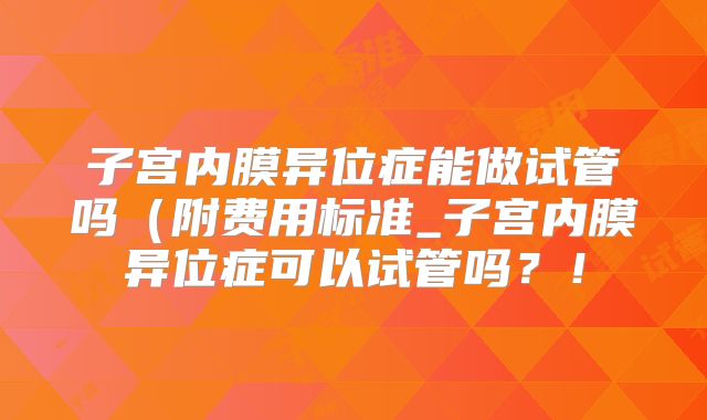 子宫内膜异位症能做试管吗（附费用标准_子宫内膜异位症可以试管吗？！